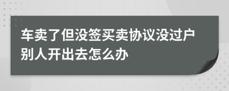 车卖了但没签买卖协议没过户别人开出去怎么办