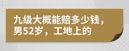 九级大概能赔多少钱，男52岁，工地上的