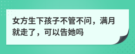 女方生下孩子不管不问，满月就走了，可以告她吗