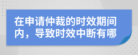 在申请仲裁的时效期间内，导致时效中断有哪