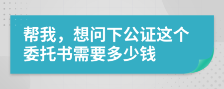 帮我，想问下公证这个委托书需要多少钱