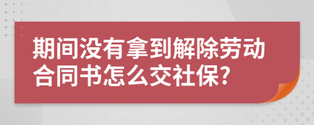 期间没有拿到解除劳动合同书怎么交社保?