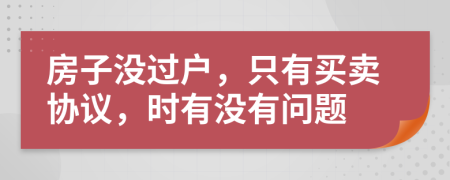 房子没过户，只有买卖协议，时有没有问题