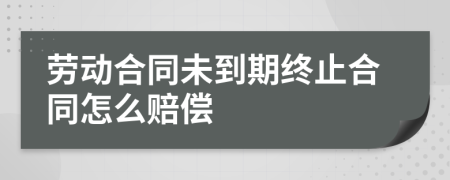劳动合同未到期终止合同怎么赔偿