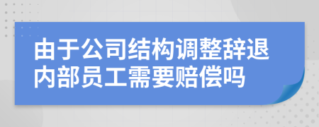 由于公司结构调整辞退内部员工需要赔偿吗