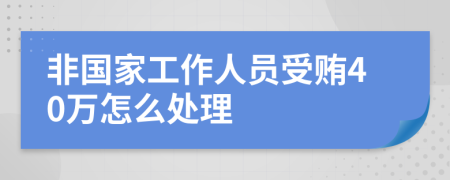 非国家工作人员受贿40万怎么处理