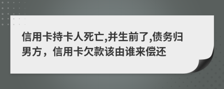 信用卡持卡人死亡,并生前了,债务归男方，信用卡欠款该由谁来偿还