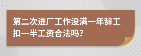 第二次进厂工作没满一年辞工扣一半工资合法吗？