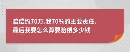 赔偿约70万.我70%的主要责任.最后我要怎么算要赔偿多少钱