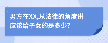 男方在XX,从法律的角度讲应该给子女的是多少?