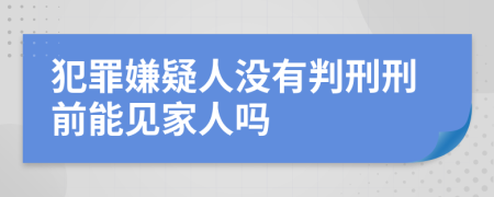 犯罪嫌疑人没有判刑刑前能见家人吗