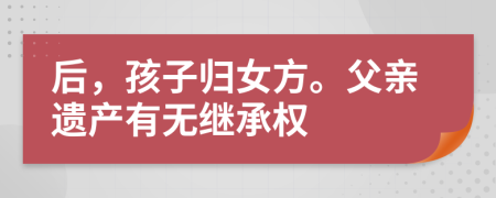 后，孩子归女方。父亲遗产有无继承权