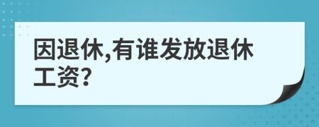 因退休,有谁发放退休工资？