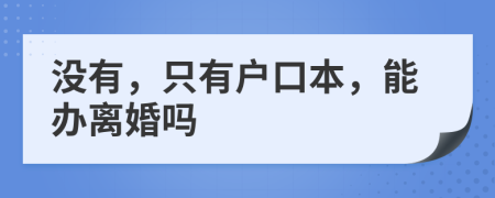 没有，只有户口本，能办离婚吗