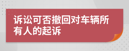诉讼可否撤回对车辆所有人的起诉