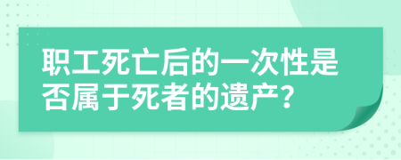 职工死亡后的一次性是否属于死者的遗产？