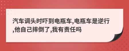 汽车调头时吓到电瓶车,电瓶车是逆行,他自己摔倒了,我有责任吗