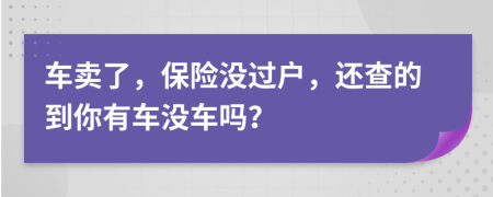 车卖了，保险没过户，还查的到你有车没车吗？