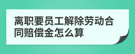 离职要员工解除劳动合同赔偿金怎么算
