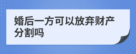 婚后一方可以放弃财产分割吗