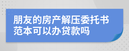 朋友的房产解压委托书范本可以办贷款吗