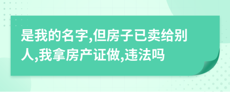 是我的名字,但房子已卖给别人,我拿房产证做,违法吗