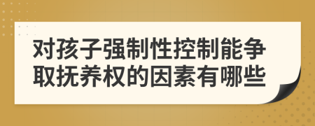 对孩子强制性控制能争取抚养权的因素有哪些