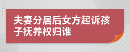 夫妻分居后女方起诉孩子抚养权归谁