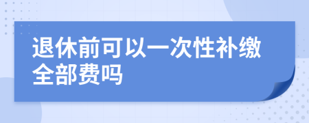 退休前可以一次性补缴全部费吗