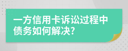 一方信用卡诉讼过程中债务如何解决?