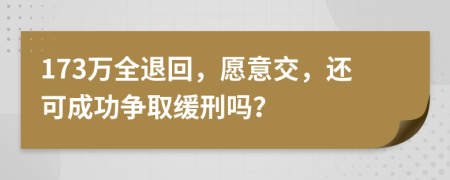 173万全退回，愿意交，还可成功争取缓刑吗？