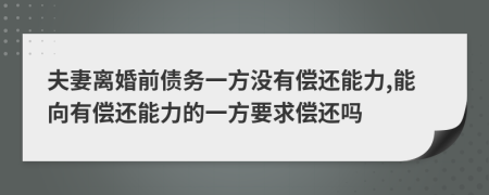 夫妻离婚前债务一方没有偿还能力,能向有偿还能力的一方要求偿还吗