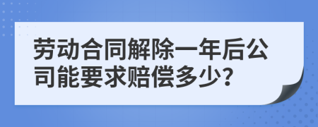 劳动合同解除一年后公司能要求赔偿多少？