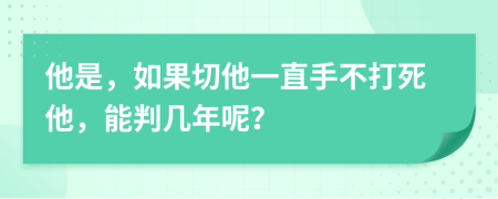 他是，如果切他一直手不打死他，能判几年呢？