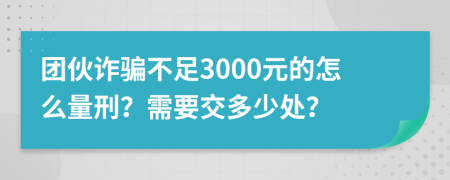 团伙诈骗不足3000元的怎么量刑？需要交多少处？