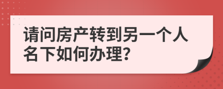 请问房产转到另一个人名下如何办理？