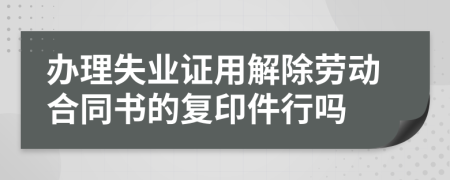 办理失业证用解除劳动合同书的复印件行吗