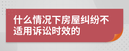 什么情况下房屋纠纷不适用诉讼时效的