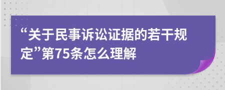 “关于民事诉讼证据的若干规定”第75条怎么理解