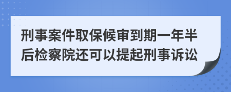 刑事案件取保候审到期一年半后检察院还可以提起刑事诉讼