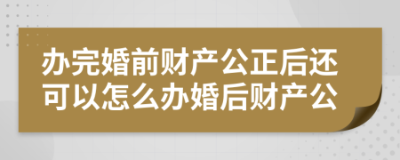 办完婚前财产公正后还可以怎么办婚后财产公