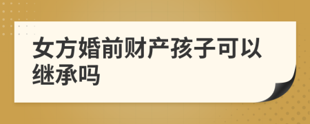 女方婚前财产孩子可以继承吗