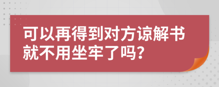 可以再得到对方谅解书就不用坐牢了吗？