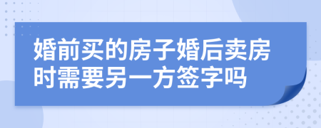 婚前买的房子婚后卖房时需要另一方签字吗