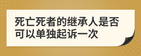 死亡死者的继承人是否可以单独起诉一次