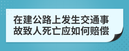 在建公路上发生交通事故致人死亡应如何赔偿