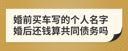婚前买车写的个人名字婚后还钱算共同债务吗