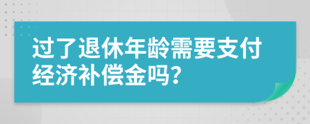 过了退休年龄需要支付经济补偿金吗？