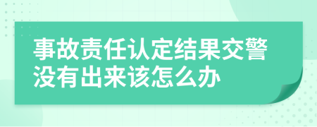 事故责任认定结果交警没有出来该怎么办