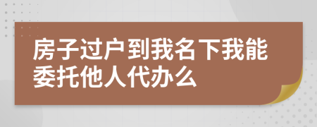 房子过户到我名下我能委托他人代办么